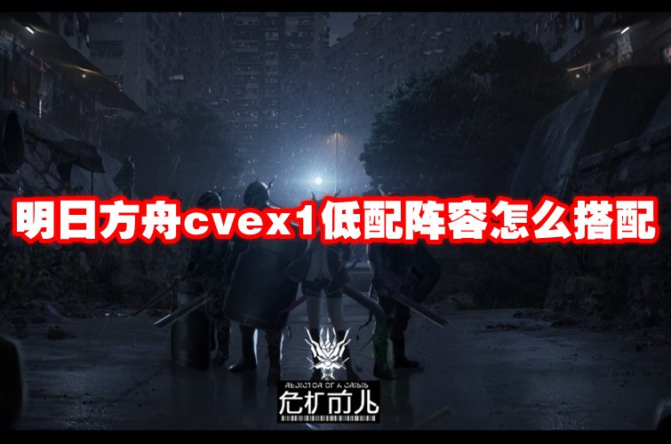 明日方舟cvex1低配阵容怎么搭配