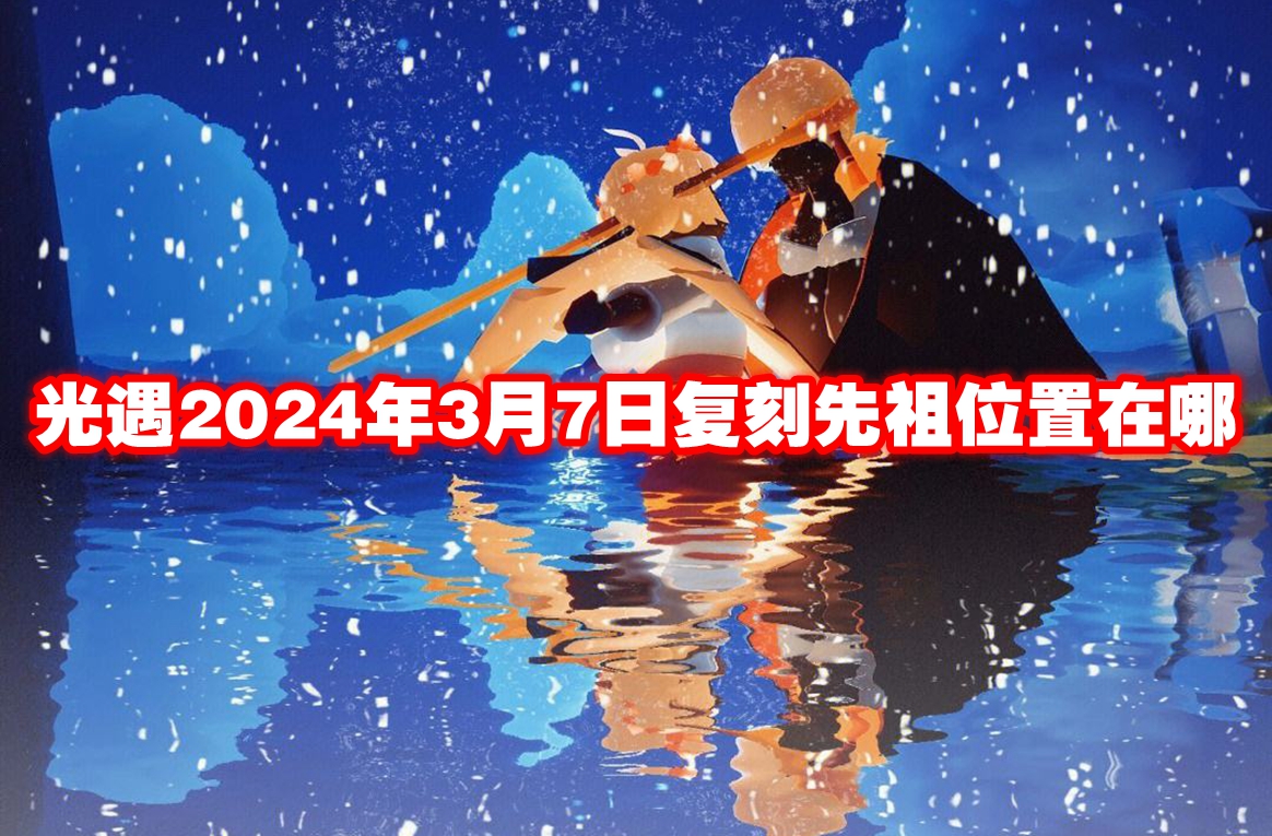 光遇2024年3月7日复刻先祖位置在哪